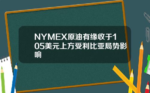 NYMEX原油有缘收于105美元上方受利比亚局势影响