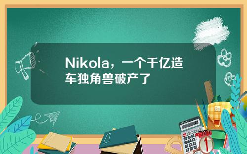 Nikola，一个千亿造车独角兽破产了