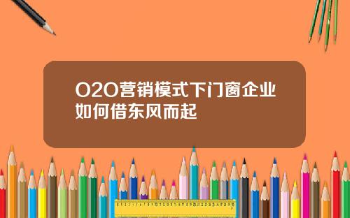 O2O营销模式下门窗企业如何借东风而起