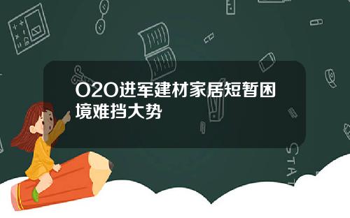 O2O进军建材家居短暂困境难挡大势