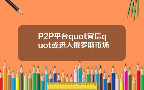 P2P平台quot宜信quot或进入俄罗斯市场