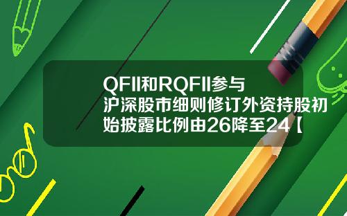QFII和RQFII参与沪深股市细则修订外资持股初始披露比例由26降至24【最新】