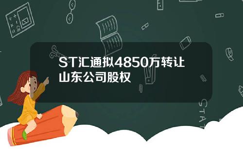 ST汇通拟4850万转让山东公司股权