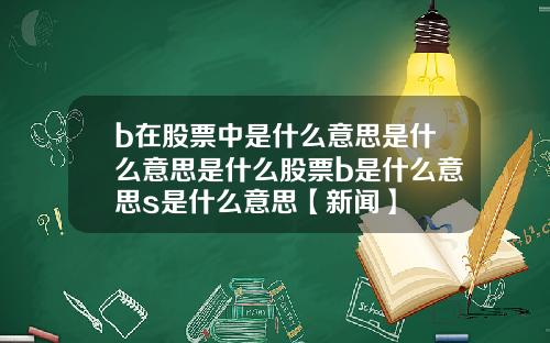 b在股票中是什么意思是什么意思是什么股票b是什么意思s是什么意思【新闻】