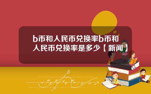 b币和人民币兑换率b币和人民币兑换率是多少【新闻】