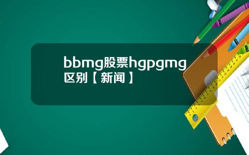 bbmg股票hgpgmg区别【新闻】