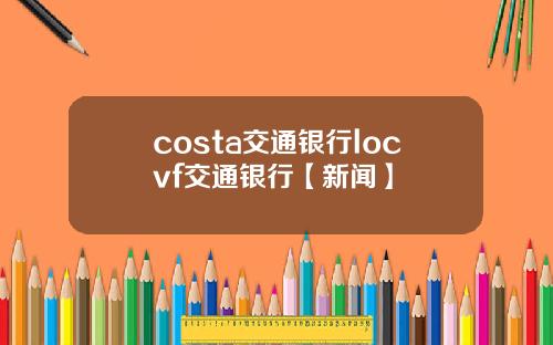 costa交通银行locvf交通银行【新闻】