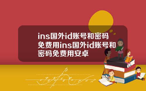 ins国外id账号和密码免费用ins国外id账号和密码免费用安卓