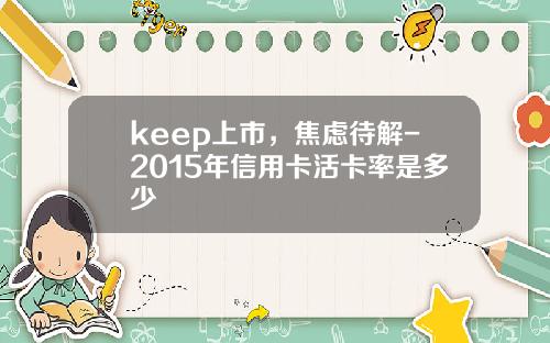 keep上市，焦虑待解-2015年信用卡活卡率是多少
