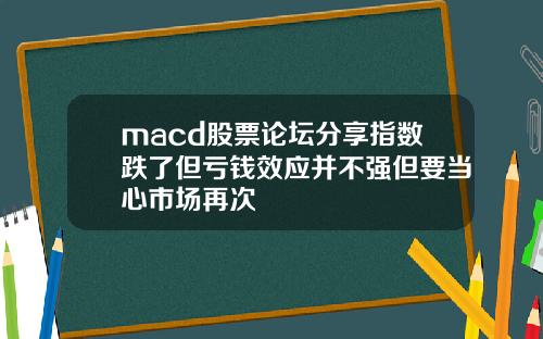 macd股票论坛分享指数跌了但亏钱效应并不强但要当心市场再次
