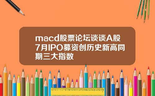 macd股票论坛谈谈A股7月IPO募资创历史新高同期三大指数