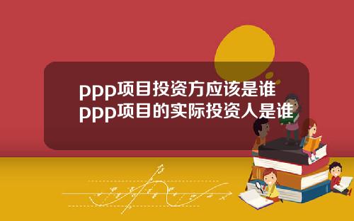 ppp项目投资方应该是谁ppp项目的实际投资人是谁