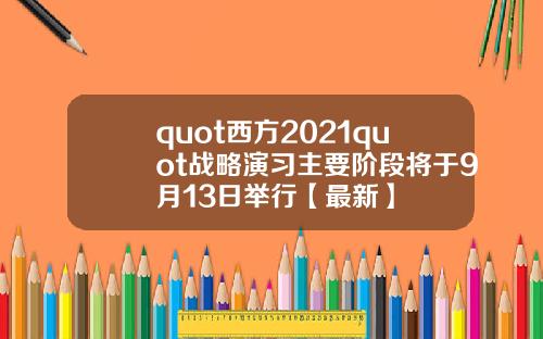 quot西方2021quot战略演习主要阶段将于9月13日举行【最新】