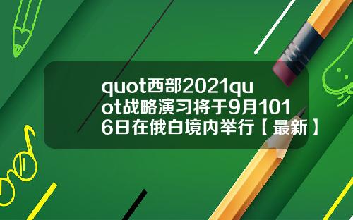 quot西部2021quot战略演习将于9月1016日在俄白境内举行【最新】