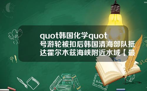 quot韩国化学quot号游轮被扣后韩国清海部队抵达霍尔木兹海峡附近水域【最新】