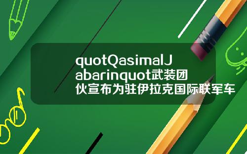 quotQasimalJabarinquot武装团伙宣布为驻伊拉克国际联军车队遇袭事件负责【最新】