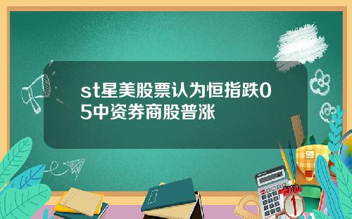 st星美股票认为恒指跌05中资券商股普涨