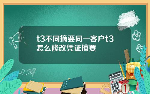 t3不同摘要同一客户t3怎么修改凭证摘要