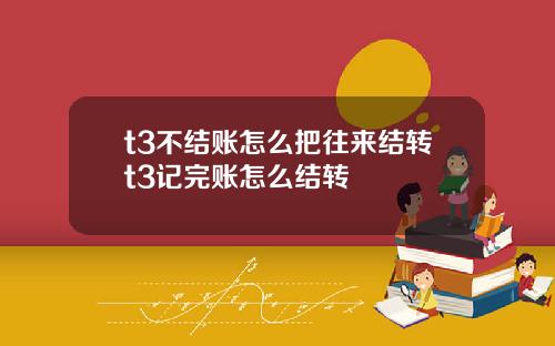 t3不结账怎么把往来结转t3记完账怎么结转
