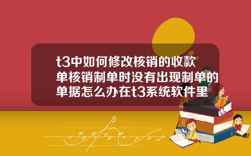 t3中如何修改核销的收款单核销制单时没有出现制单的单据怎么办在t3系统软件里面