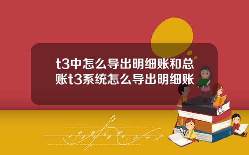 t3中怎么导出明细账和总账t3系统怎么导出明细账