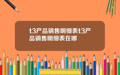 t3产品销售明细表t3产品销售明细表在哪