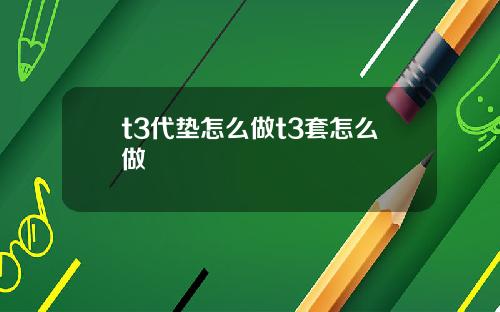 t3代垫怎么做t3套怎么做