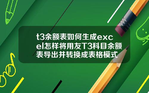 t3余额表如何生成excel怎样将用友T3科目余额表导出并转换成表格模式