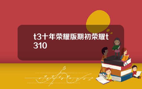 t3十年荣耀版期初荣耀t310