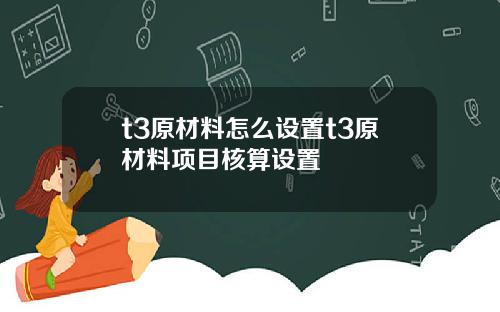 t3原材料怎么设置t3原材料项目核算设置