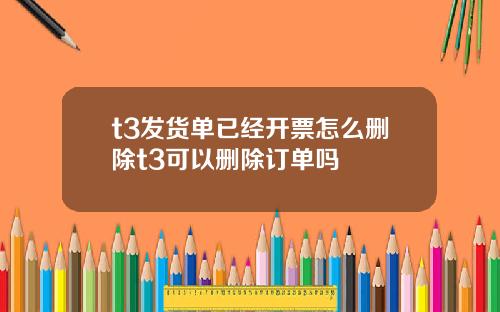 t3发货单已经开票怎么删除t3可以删除订单吗