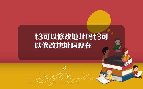 t3可以修改地址吗t3可以修改地址吗现在