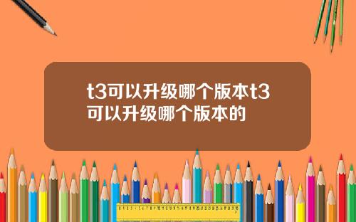 t3可以升级哪个版本t3可以升级哪个版本的