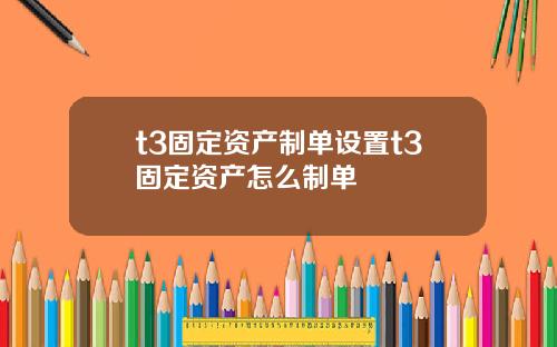 t3固定资产制单设置t3固定资产怎么制单
