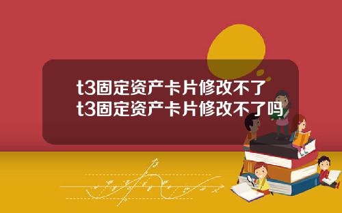 t3固定资产卡片修改不了t3固定资产卡片修改不了吗