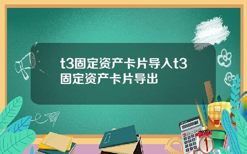 t3固定资产卡片导入t3固定资产卡片导出
