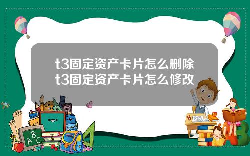 t3固定资产卡片怎么删除t3固定资产卡片怎么修改