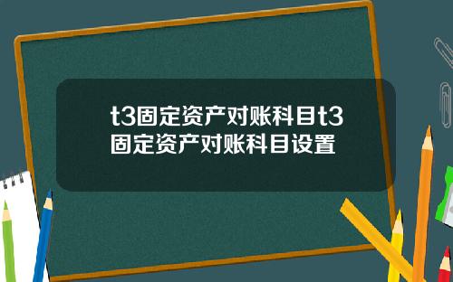 t3固定资产对账科目t3固定资产对账科目设置