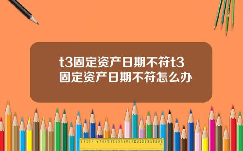 t3固定资产日期不符t3固定资产日期不符怎么办
