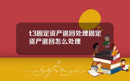 t3固定资产退回处理固定资产退回怎么处理