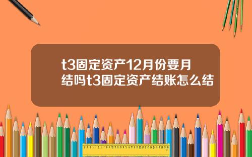 t3固定资产12月份要月结吗t3固定资产结账怎么结
