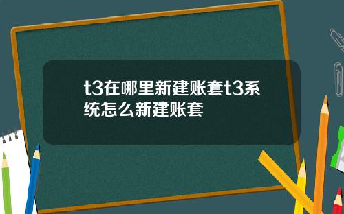 t3在哪里新建账套t3系统怎么新建账套