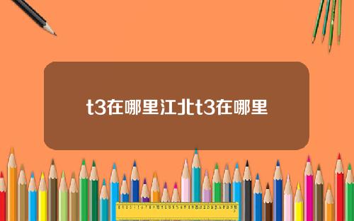 t3在哪里江北t3在哪里