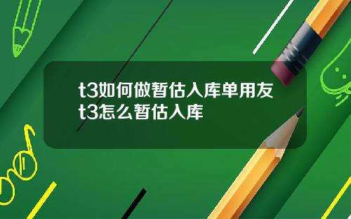 t3如何做暂估入库单用友t3怎么暂估入库