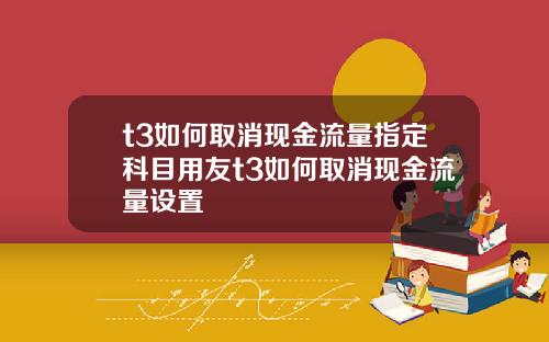 t3如何取消现金流量指定科目用友t3如何取消现金流量设置
