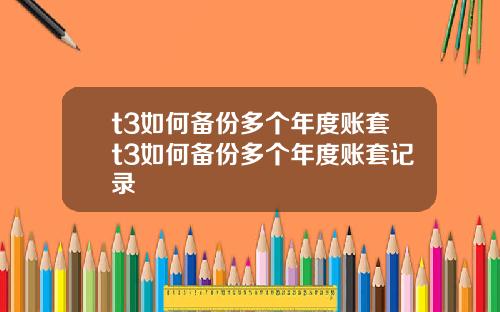 t3如何备份多个年度账套t3如何备份多个年度账套记录