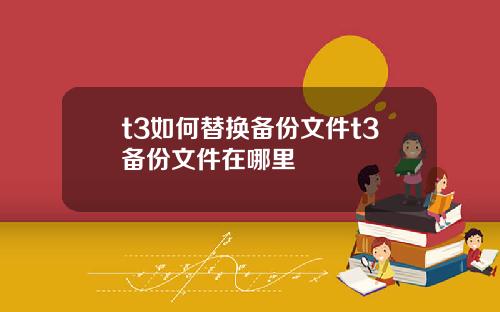 t3如何替换备份文件t3备份文件在哪里
