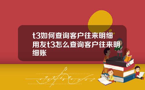 t3如何查询客户往来明细用友t3怎么查询客户往来明细账