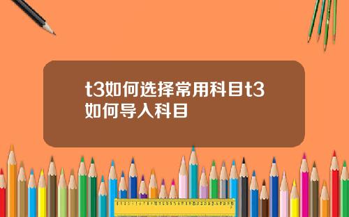 t3如何选择常用科目t3如何导入科目