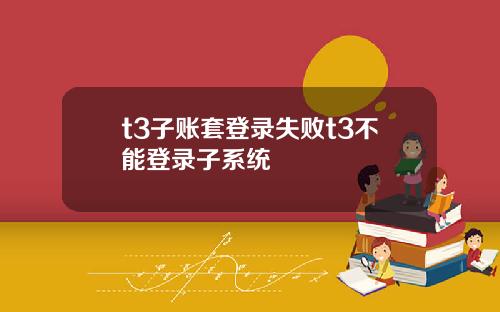 t3子账套登录失败t3不能登录子系统